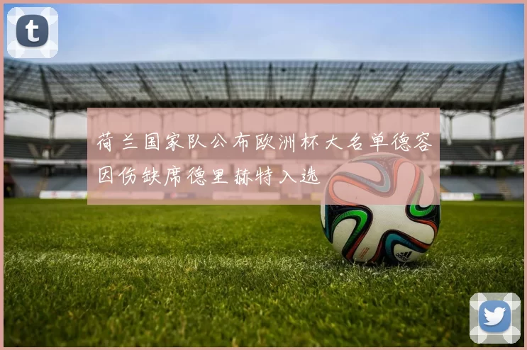 荷兰国家队公布欧洲杯大名单德容因伤缺席德里赫特入选