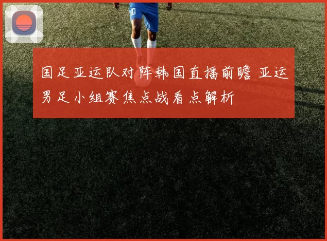 国足亚运队对阵韩国直播前瞻 亚运男足小组赛焦点战看点解析