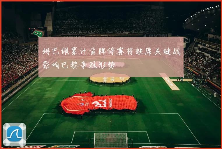 姆巴佩累计黄牌停赛将缺席关键战影响巴黎争冠形势