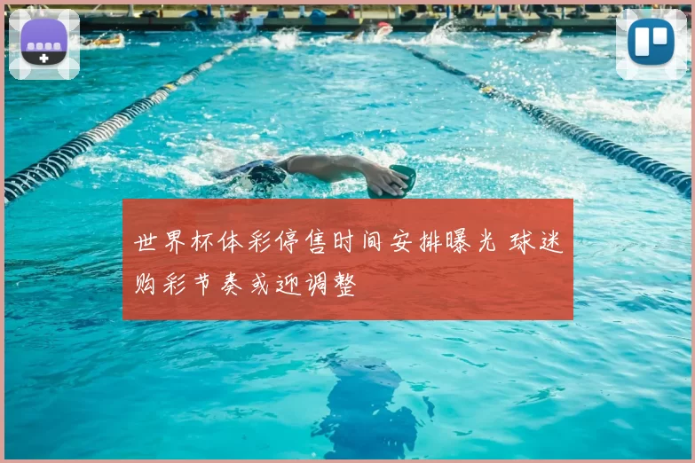 世界杯体彩停售时间安排曝光 球迷购彩节奏或迎调整