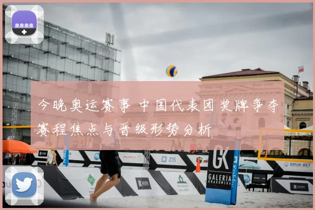 今晚奥运赛事 中国代表团奖牌争夺赛程焦点与晋级形势分析