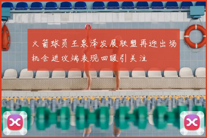 火箭球员王泉泽发展联盟再迎出场机会进攻端表现回暖引关注