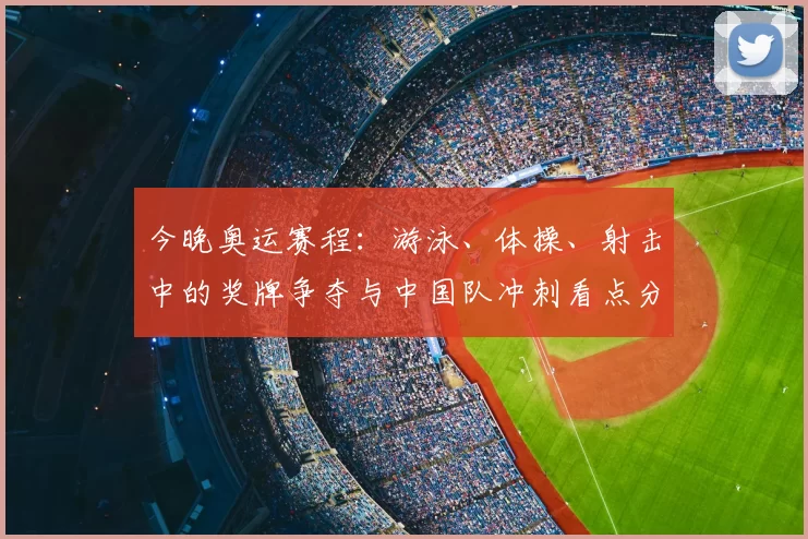 今晚奥运赛程：游泳、体操、射击中的奖牌争夺与中国队冲刺看点分析