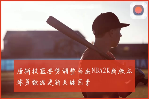 唐斯投篮姿势调整或成NBA2K新版本球员数据更新关键因素