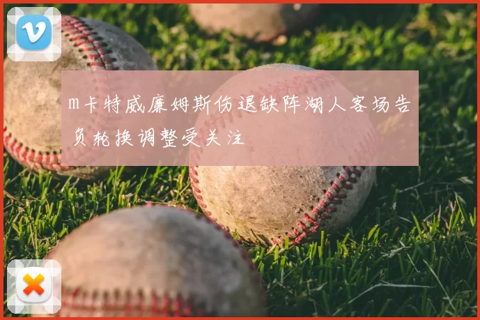 m卡特威廉姆斯伤退缺阵湖人客场告负轮换调整受关注