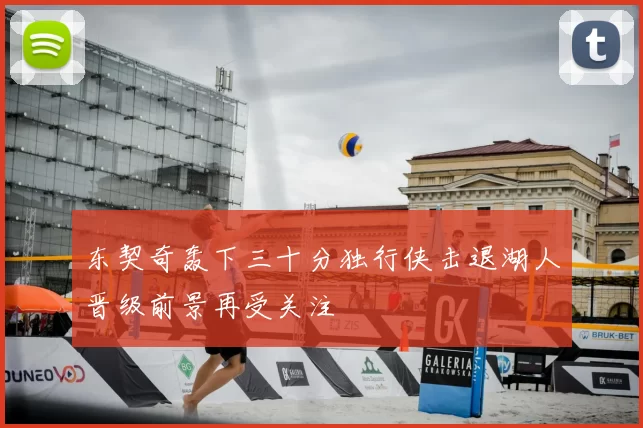 东契奇轰下三十分独行侠击退湖人晋级前景再受关注