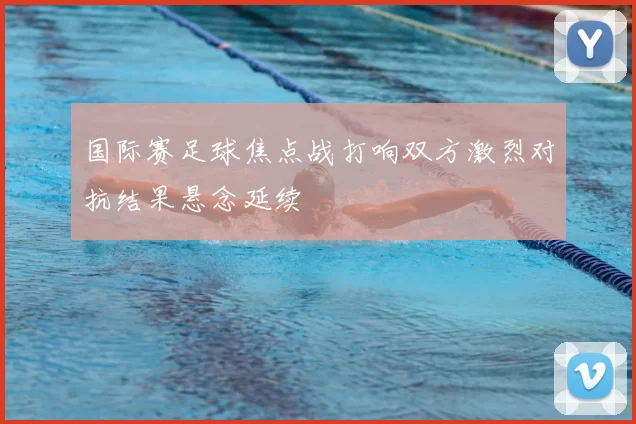 国际赛足球焦点战打响双方激烈对抗结果悬念延续