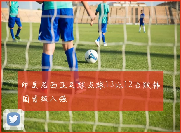 印度尼西亚足球点球13比12击败韩国晋级八强