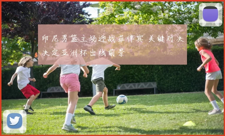 印尼男篮主场迎战菲律宾 关键对决决定亚洲杯出线前景