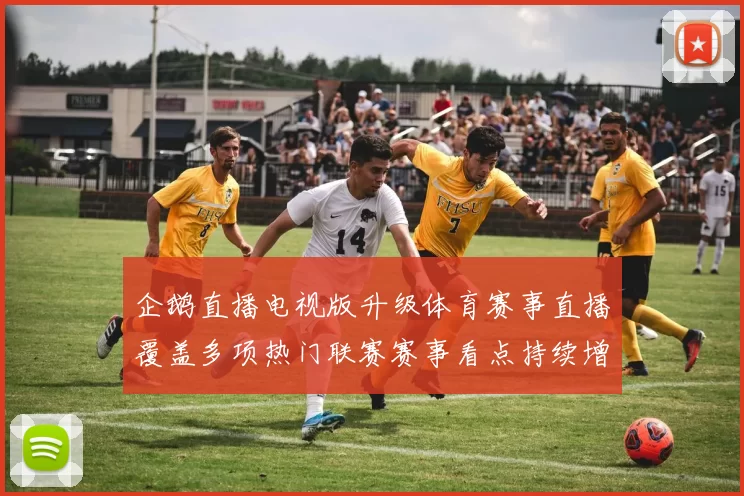 企鹅直播电视版升级体育赛事直播覆盖多项热门联赛赛事看点持续增强