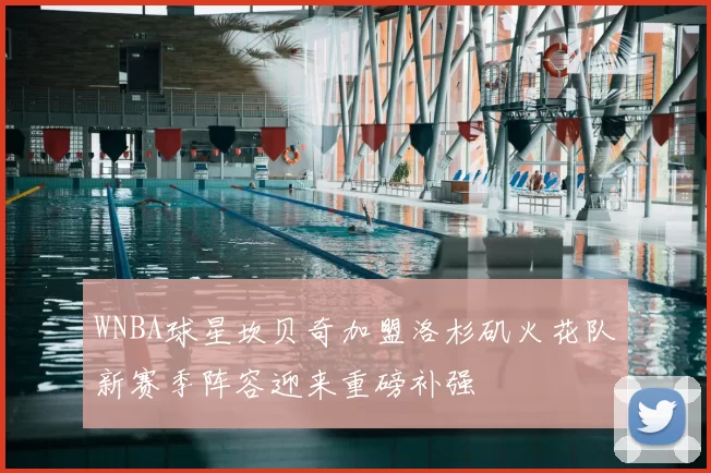 WNBA球星坎贝奇加盟洛杉矶火花队新赛季阵容迎来重磅补强