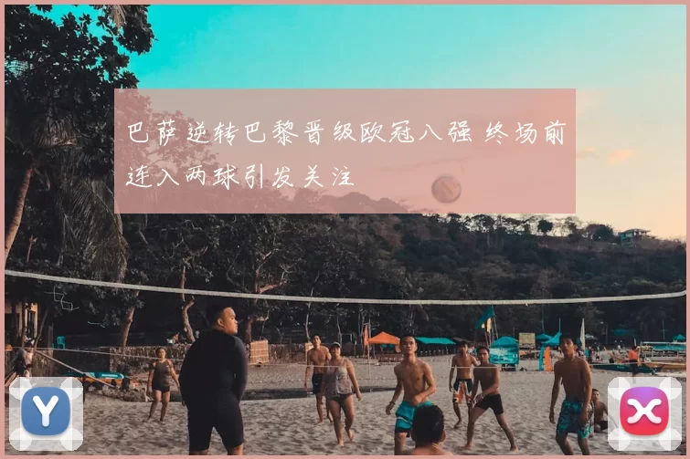 巴萨逆转巴黎晋级欧冠八强 终场前连入两球引发关注