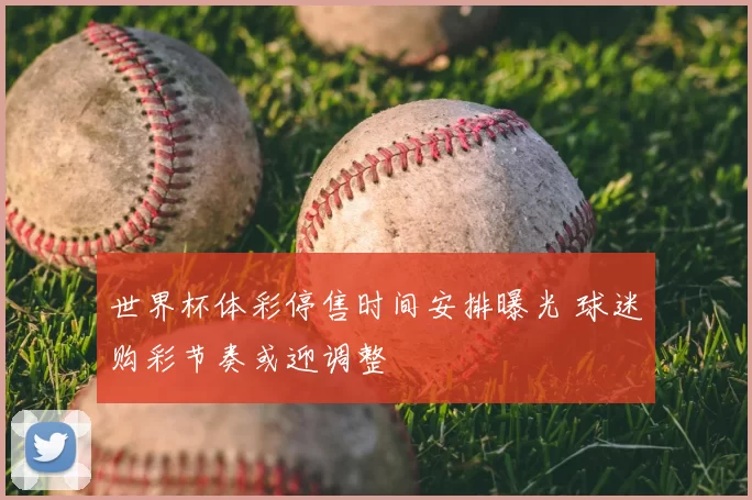 世界杯体彩停售时间安排曝光 球迷购彩节奏或迎调整