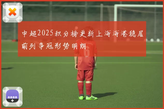 中超2025积分榜更新上海海港稳居前列争冠形势明朗
