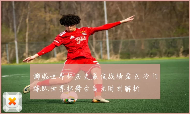 挪威世界杯历史最佳战绩盘点 冷门球队世界杯舞台高光时刻解析
