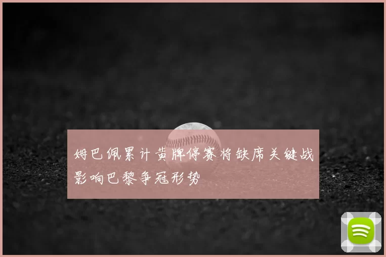 姆巴佩累计黄牌停赛将缺席关键战影响巴黎争冠形势