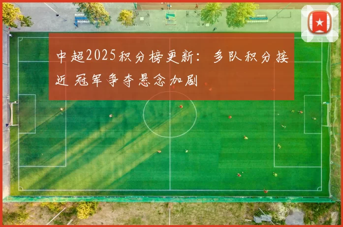 中超2025积分榜更新：多队积分接近 冠军争夺悬念加剧