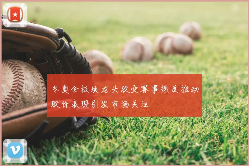 冬奥会板块龙头股受赛事热度推动股价表现引发市场关注