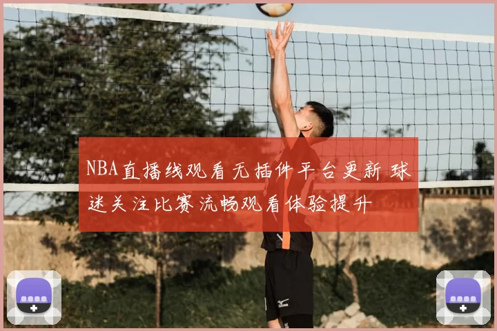 NBA直播线观看无插件平台更新 球迷关注比赛流畅观看体验提升
