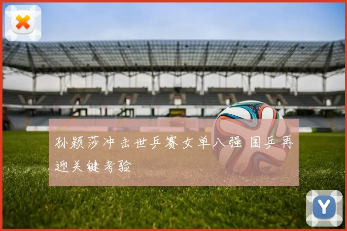 孙颖莎冲击世乒赛女单八强 国乒再迎关键考验