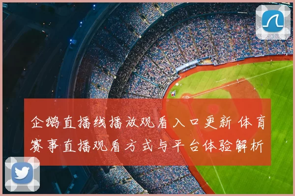 企鹅直播线播放观看入口更新 体育赛事直播观看方式与平台体验解析