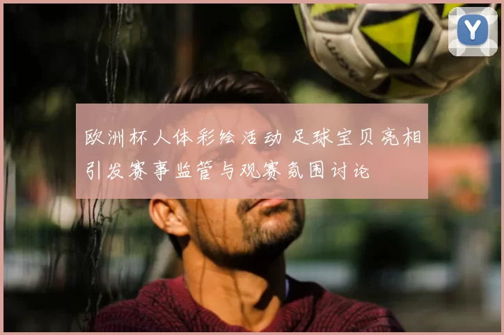 欧洲杯人体彩绘活动 足球宝贝亮相引发赛事监管与观赛氛围讨论