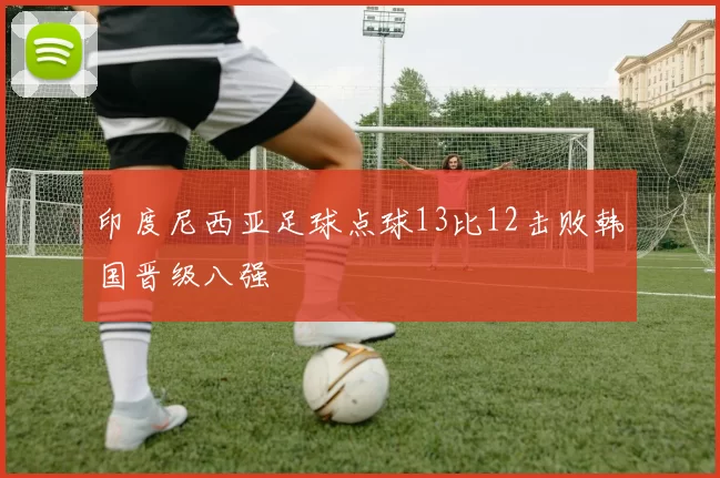 印度尼西亚足球点球13比12击败韩国晋级八强