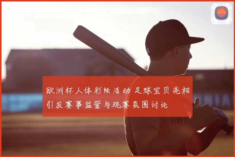 欧洲杯人体彩绘活动 足球宝贝亮相引发赛事监管与观赛氛围讨论