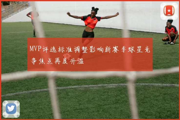 MVP评选标准调整影响新赛季球星竞争焦点再度升温