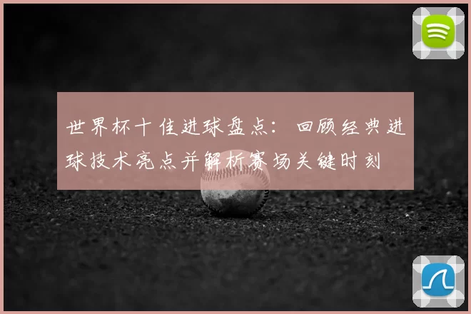 世界杯十佳进球盘点：回顾经典进球技术亮点并解析赛场关键时刻