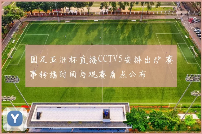 国足亚洲杯直播CCTV5安排出炉 赛事转播时间与观赛看点公布