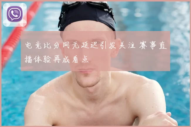 电竞比分网无延迟引发关注 赛事直播体验再成看点