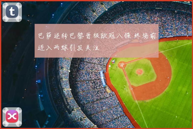 巴萨逆转巴黎晋级欧冠八强 终场前连入两球引发关注