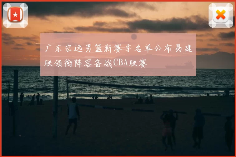 广东宏远男篮新赛季名单公布易建联领衔阵容备战CBA联赛