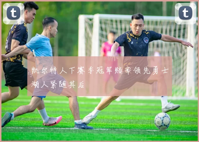 凯尔特人下赛季冠军赔率领先勇士湖人紧随其后