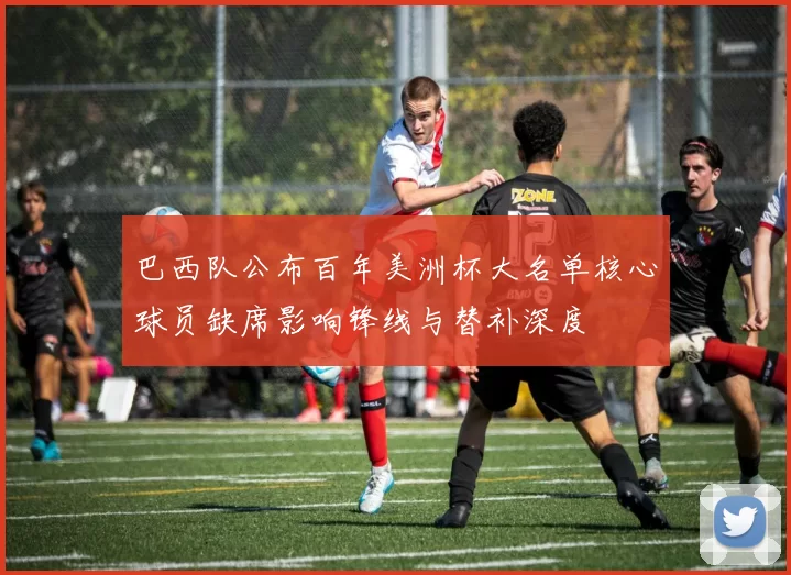 巴西队公布百年美洲杯大名单核心球员缺席影响锋线与替补深度