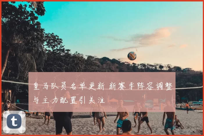 皇马队员名单更新 新赛季阵容调整与主力配置引关注