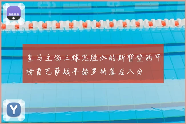 皇马主场三球完胜加的斯暂登西甲榜首巴萨战平赫罗纳落后八分
