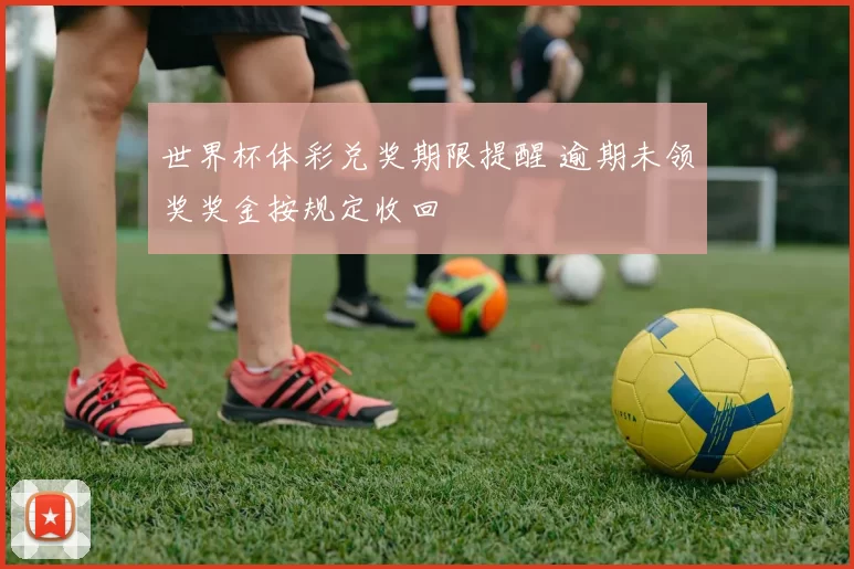 世界杯体彩兑奖期限提醒 逾期未领奖奖金按规定收回