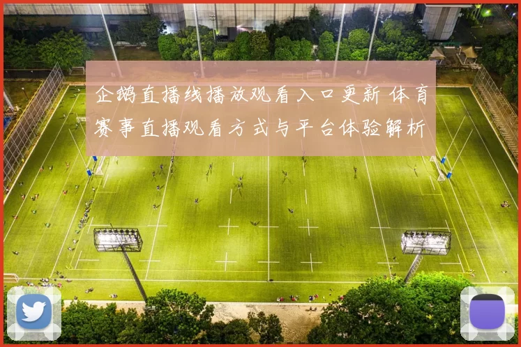 企鹅直播线播放观看入口更新 体育赛事直播观看方式与平台体验解析