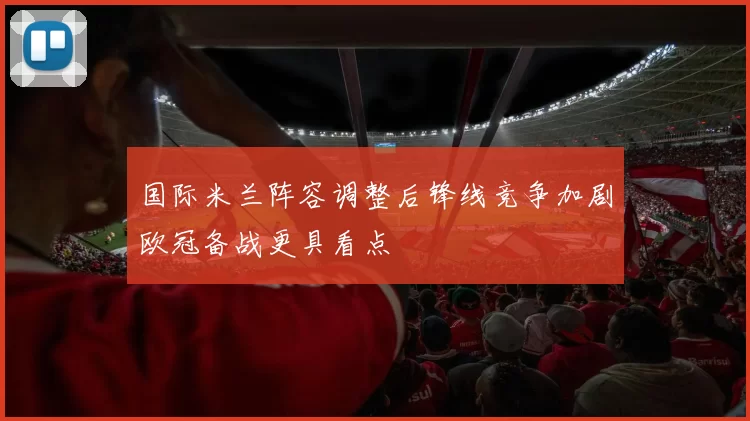 国际米兰阵容调整后锋线竞争加剧欧冠备战更具看点