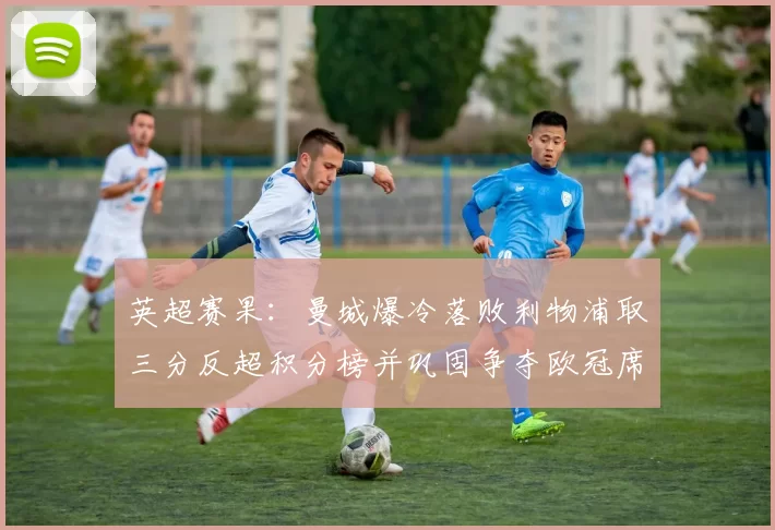 英超赛果：曼城爆冷落败利物浦取三分反超积分榜并巩固争夺欧冠席位