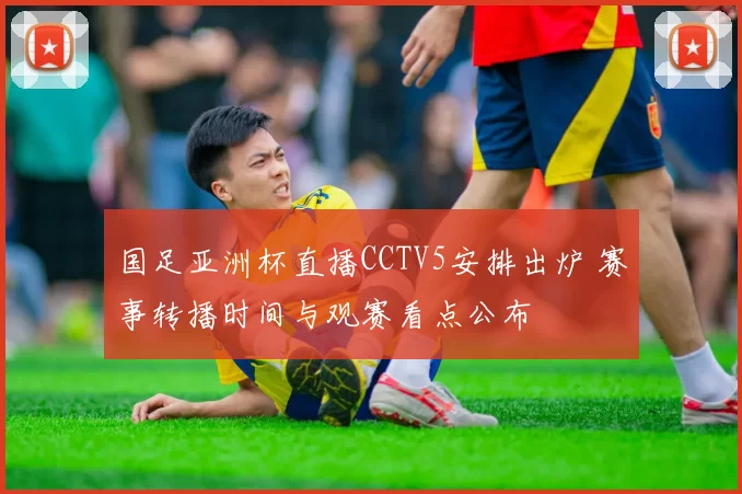 国足亚洲杯直播CCTV5安排出炉 赛事转播时间与观赛看点公布