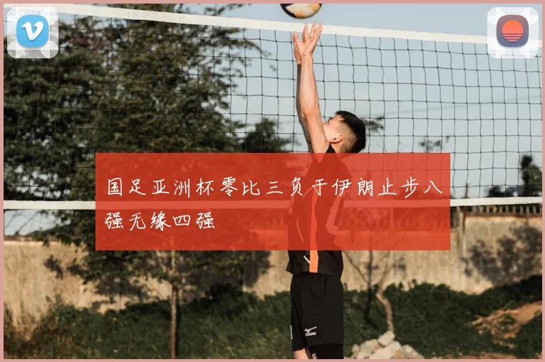 国足亚洲杯零比三负于伊朗止步八强无缘四强
