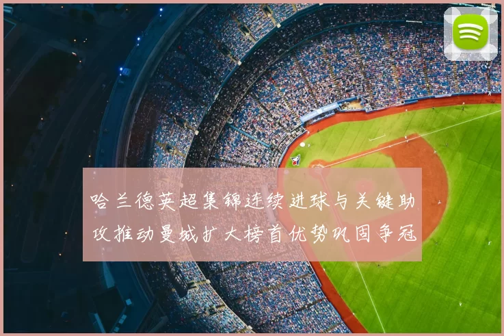 哈兰德英超集锦连续进球与关键助攻推动曼城扩大榜首优势巩固争冠形势