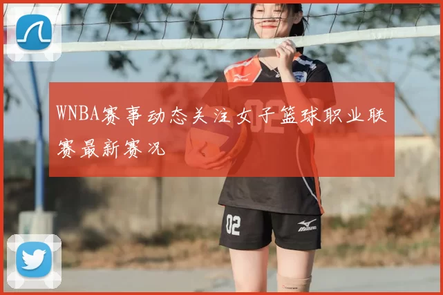 WNBA赛事动态关注女子篮球职业联赛最新赛况