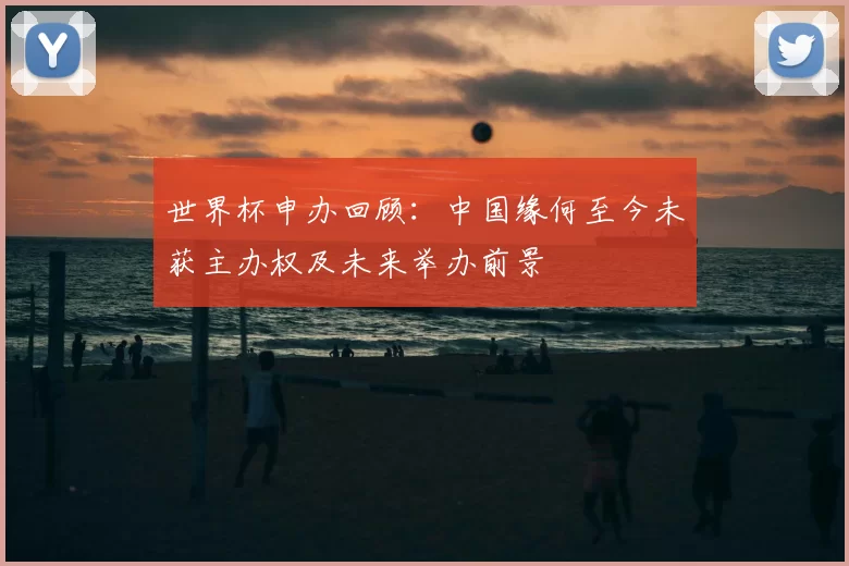 世界杯申办回顾：中国缘何至今未获主办权及未来举办前景