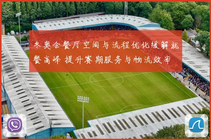 冬奥会餐厅空间与流程优化缓解就餐高峰 提升赛期服务与物流效率