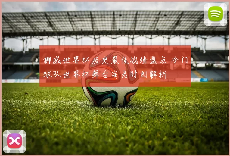挪威世界杯历史最佳战绩盘点 冷门球队世界杯舞台高光时刻解析