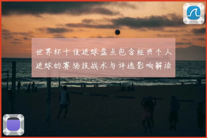 世界杯十佳进球盘点包含经典个人进球的赛场技战术与评选影响解读